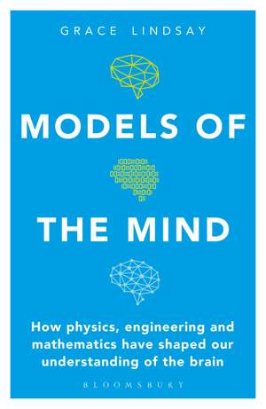 Models of the Mind: How Physics, Engineering and Mathematics Have Shaped Our Understanding of the Brain de Grace Lindsay