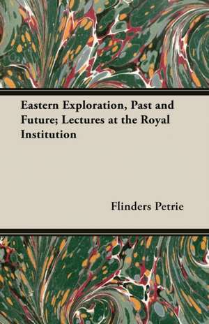 Eastern Exploration, Past and Future; Lectures at the Royal Institution de Flinders Petrie