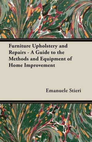 Furniture Upholstery and Repairs - A Guide to the Methods and Equipment of Home Improvement de Emanuele Stieri