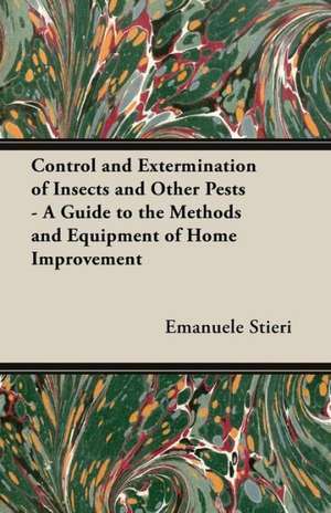 Control and Extermination of Insects and Other Pests - A Guide to the Methods and Equipment of Home Improvement de Emanuele Stieri