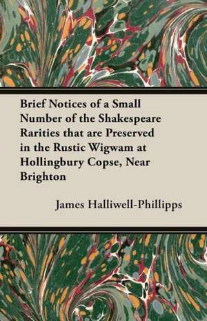 Brief Notices of a Small Number of the Shakespeare Rarities That Are Preserved in the Rustic Wigwam at Hollingbury Copse, Near Brighton de J. O. Halliwell-Phillipps