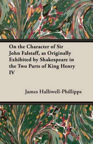 On the Character of Sir John Falstaff, as Originally Exhibited by Shakespeare in the Two Parts of King Henry IV de J. O. Halliwell-Phillipps