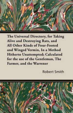 The Universal Directory, for Taking Alive and Destroying Rats, and All Other Kinds of Four-Footed and Winged Vermin, in a Method Hitherto Unattempted; de Robert Smith