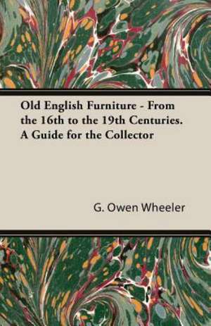 Old English Furniture - From the 16th to the 19th Centuries. a Guide for the Collector de G. Owen Wheeler