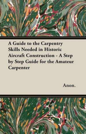 A Guide to the Carpentry Skills Needed in Historic Aircraft Construction - A Step by Step Guide for the Amateur Carpenter de Anon