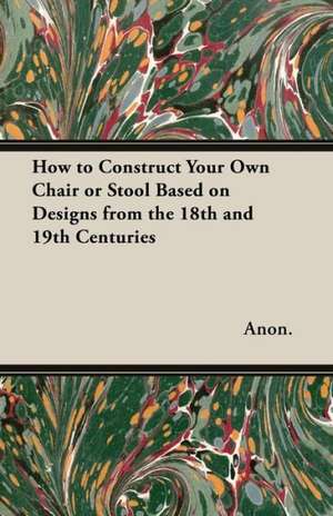 How to Construct Your Own Chair or Stool Based on Designs from the 18th and 19th Centuries de Anon