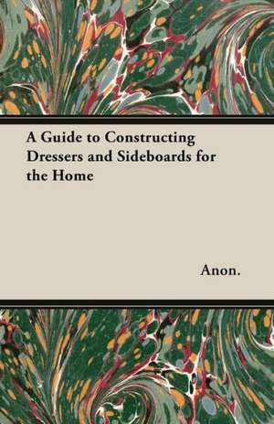 A Guide to Constructing Dressers and Sideboards for the Home de Anon.