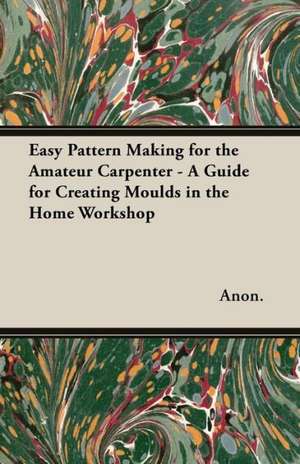 Easy Pattern Making for the Amateur Carpenter - A Guide for Creating Moulds in the Home Workshop de Anon.