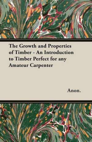 The Growth and Properties of Timber - An Introduction to Timber Perfect for any Amateur Carpenter de Anon.