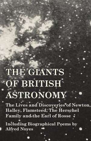 The Giants of British Astronomy - The Lives and Discoveries of Newton, Halley, Flamsteed, The Herschel Family and the Earl of Rosse - Including Biographical Poems by Alfred Noyes de Various