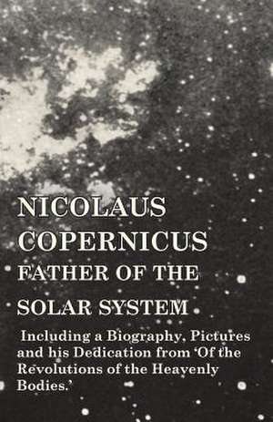 Nicolaus Copernicus, Father of the Solar System - Including a Biography, Pictures and his Dedication from 'Of the Revolutions of the Heavenly Bodies.' de Various