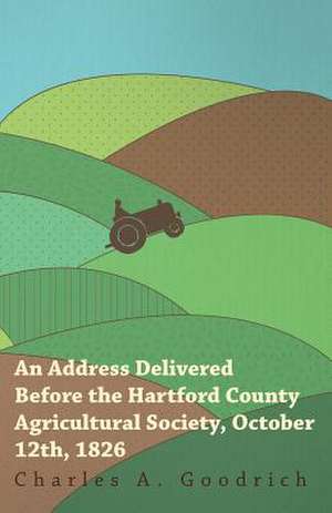 An Address Delivered Before the Hartford County Agricultural Society, October 12th, 1826 de Charles A. Goodrich