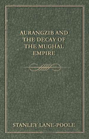 Aurangzib and the Decay of the Mughal Empire de Stanley Lane-Poole