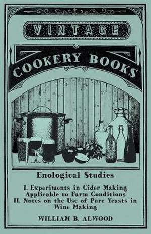 Enological Studies - I. Experiments in Cider Making Applicable to Farm Conditions II. Notes on the Use of Pure Yeasts in Wine Making de William B. Alwood