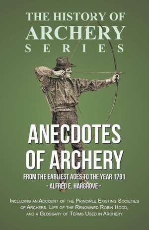 Anecdotes of Archery - From The Earliest Ages to the Year 1791 - Including an Account of the Principle Existing Societies of Archers, Life of the Renowned Robin Hood, and a Glossary of Terms Used in Archery (History of Archery Series) de Alfred E. Hargrove