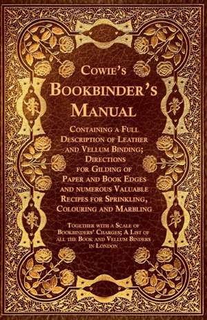 Cowie's Bookbinder's Manual - Containing a Full Description of Leather and Vellum Binding; Directions for Gilding of Paper and Book Edges and numerous Valuable Recipes for Sprinkling, Colouring and Marbling; Together with a Scale of Bookbinders' Charges; de Anon