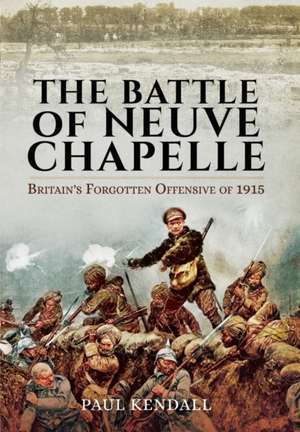 The Battle of Neuve Chapelle: Britain S Forgotten Offensive of 1915 de Paul Kendall