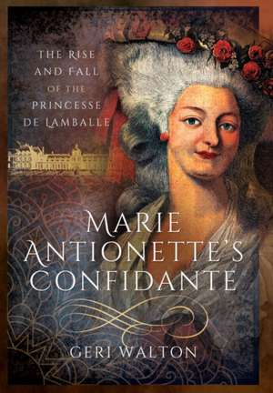 Marie Antoinette S Confidante: The Rise and Fall of the Princesse de Lamballe de Geri Walton