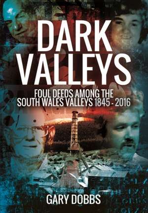 Dark Valleys: Foul Deeds Among the South Wales Valleys 1845 - 2016 de Gary Dobbs