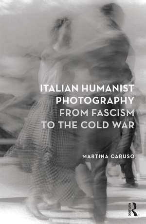 Italian Humanist Photography from Fascism to the Cold War de Martina Caruso