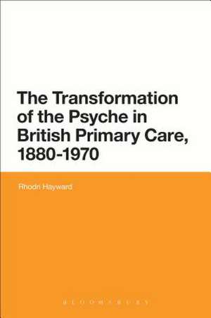 The Transformation of the Psyche in British Primary Care, 1870-1970 de Dr Rhodri Hayward