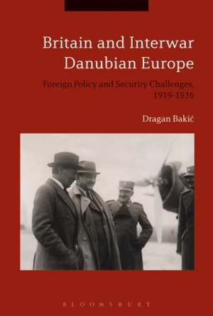 Britain and Interwar Danubian Europe: Foreign Policy and Security Challenges, 1919-1936 de Dr Dragan Bakic