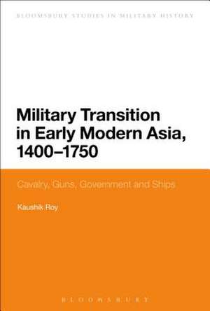 Military Transition in Early Modern Asia, 1400-1750: Cavalry, Guns, Government and Ships de Dr Kaushik Roy