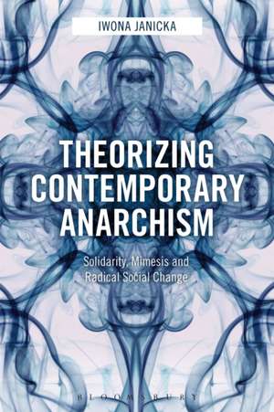 Theorizing Contemporary Anarchism: Solidarity, Mimesis and Radical Social Change de Iwona Janicka