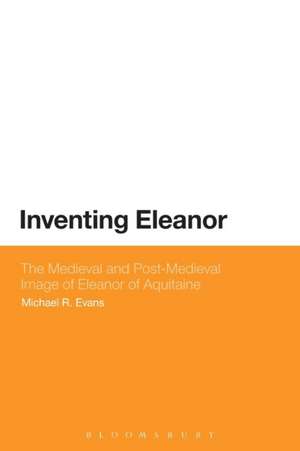 Inventing Eleanor: The Medieval and Post-Medieval Image of Eleanor of Aquitaine de Dr Michael R. Evans