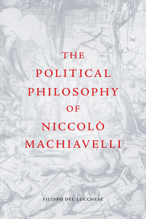 The Political Philosophy of Niccolo Machiavelli de Filippo Del Lucchese