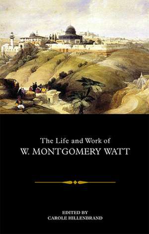 The Life and Work of W. Montgomery Watt de HILLENBRAND CAROLE