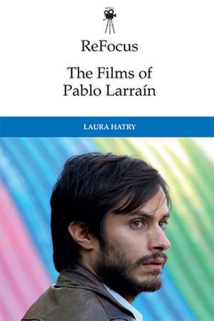 Refocus: The Films of Pablo Larraín de Laura Hatry