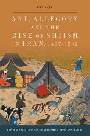 Art, Allegory and the Rise of Shi'ism in Iran, 1487-1565 de Chad Kia