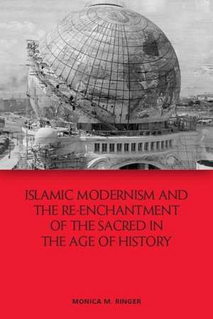 Islamic Modernism and the Re-Enchantment of the Sacred in the Age of History de Monica M Ringer