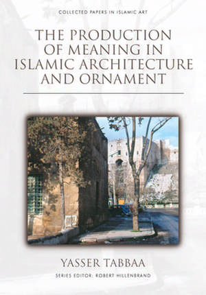 The Production of Meaning in Islamic Architecture and Ornament de Yasser Tabbaa