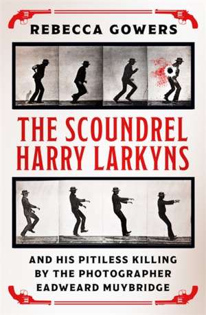 The Scoundrel Harry Larkyns and his Pitiless Killing by the Photographer Eadweard Muybridge de Rebecca Gowers