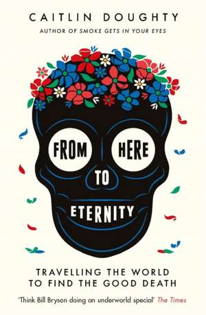 From Here to Eternity: Traveling the World to Find the Good Death de Caitlin Doughty