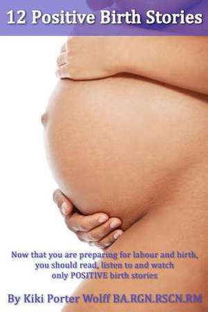 12 Positive Birth Stories. by Kiki Porter Wolff Ba.RGN.Rscn.Rm. de Kiki Porter Wolff