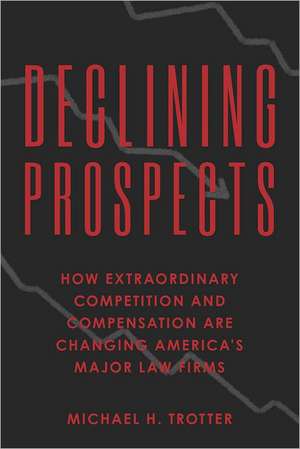 Declining Prospects: How Extraordinary Competition and Compensation Are Changing America's Major Law Firms de Michael H. Trotter