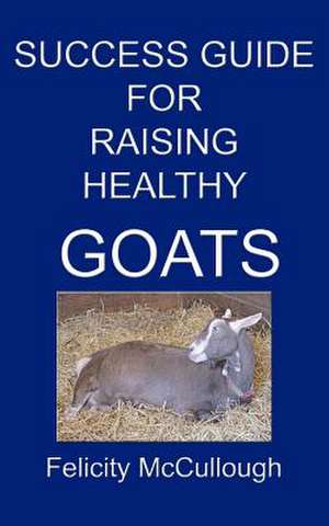 Success Guide for Raising Healthy Goats de Felicity McCullough