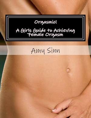 Orgasmic! a Girls Guide to Achieving Female Orgasm de Amy Sinn