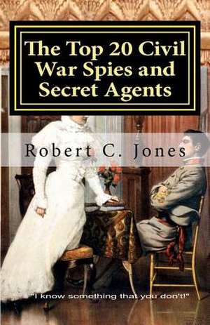 The Top 20 Civil War Spies and Secret Agents de Robert C. Jones