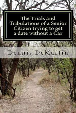 The Trials and Tribulations of a Senior Citizen Trying to Get a Date Without a Car de MR Dennis Charles Demartin