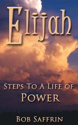 Elijah, Steps to a Life of Power de Bob Saffrin