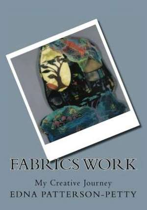 Fabrics Work My Creative Journey: A Personal Journey de Edna J. Patterson-Petty