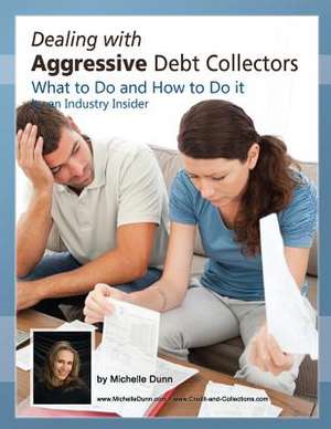 Dealing with Aggressive Debt Collectors, What to Do and How to Do It de Michelle Dunn