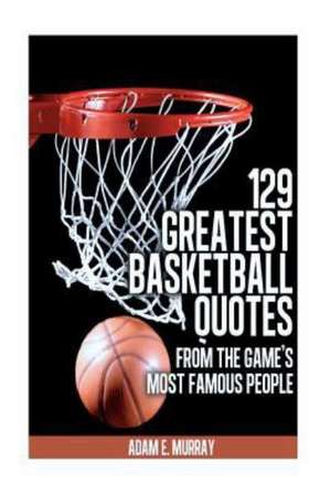 129 Greatest Basketball Quotes from the Game's Most Famous People: Basketball Quotes de Adam E. Murray