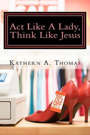 ACT Like a Lady, Think Like Jesus de Thomas, Kathern Ann