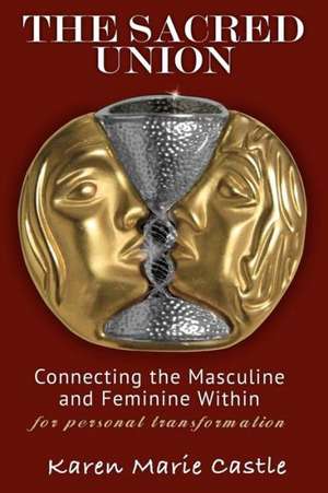 The Sacred Union: Connecting the Masculine and Feminine Within for Personal Transformation de Karen Marie Castle