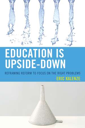 Education Is Upside-Down: Reframing Reform to Focus on the Right Problems de Eric Kalenze